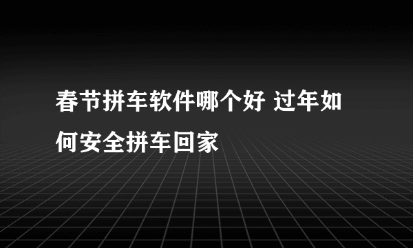 春节拼车软件哪个好 过年如何安全拼车回家