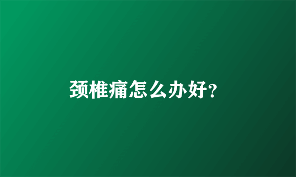 颈椎痛怎么办好？