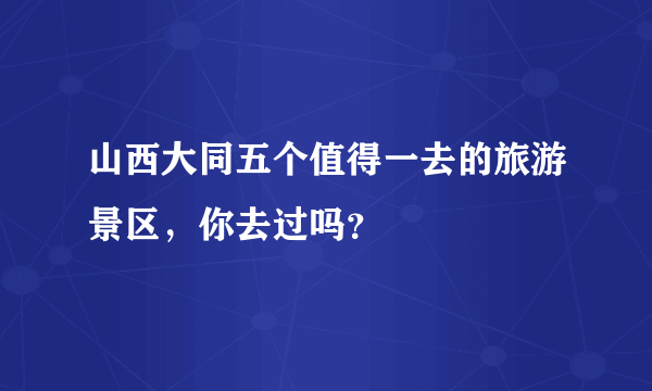 山西大同五个值得一去的旅游景区，你去过吗？