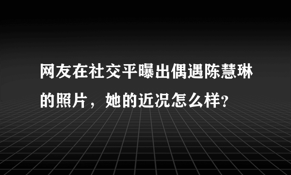 网友在社交平曝出偶遇陈慧琳的照片，她的近况怎么样？