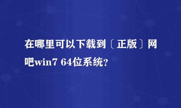 在哪里可以下载到〔正版〕网吧win7 64位系统？