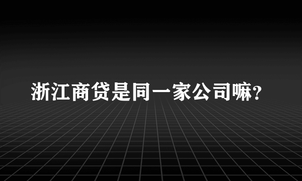 浙江商贷是同一家公司嘛？