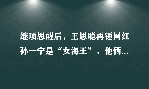 继项思醒后，王思聪再锤网红孙一宁是“女海王”，他俩有啥故事？