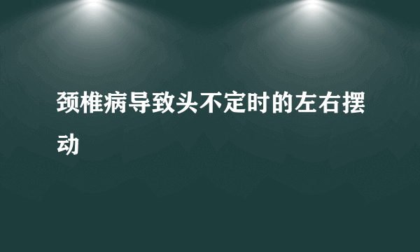 颈椎病导致头不定时的左右摆动