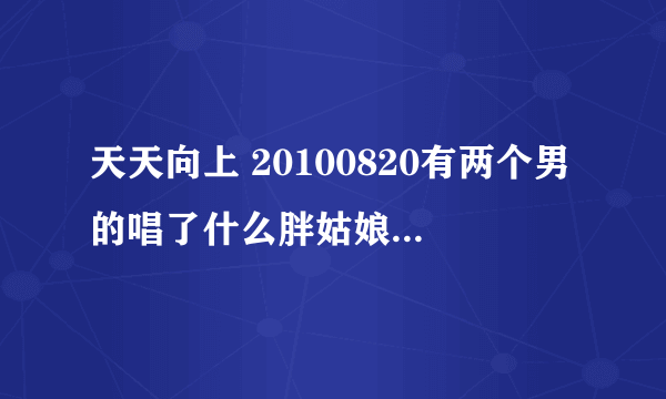 天天向上 20100820有两个男的唱了什么胖姑娘的歌曲 是什么？