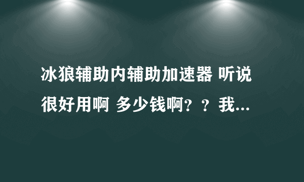 冰狼辅助内辅助加速器 听说很好用啊 多少钱啊？？我要买...!