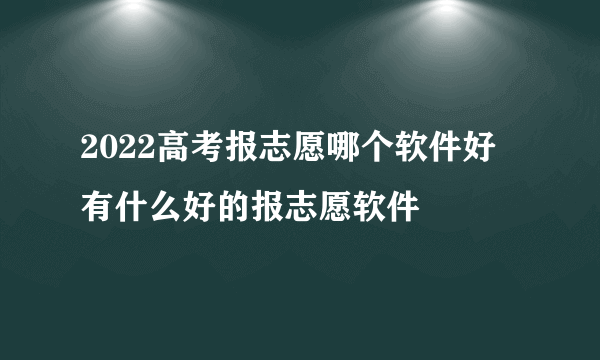 2022高考报志愿哪个软件好 有什么好的报志愿软件