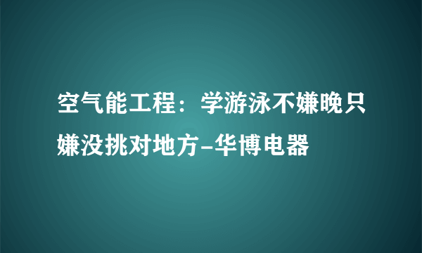 空气能工程：学游泳不嫌晚只嫌没挑对地方-华博电器