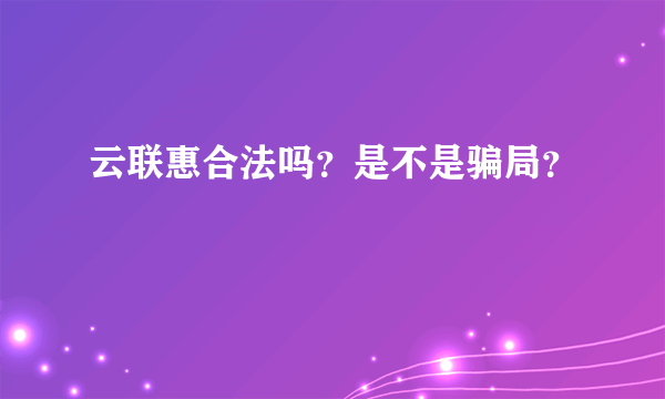 云联惠合法吗？是不是骗局？