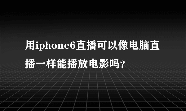 用iphone6直播可以像电脑直播一样能播放电影吗？