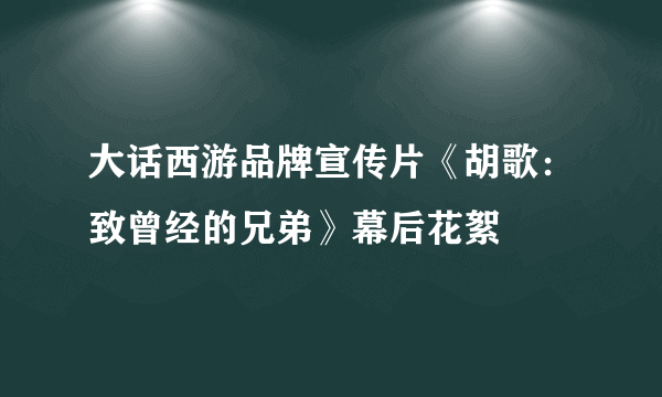 大话西游品牌宣传片《胡歌：致曾经的兄弟》幕后花絮