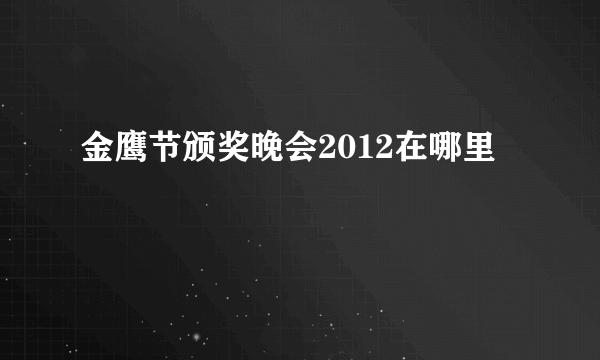 金鹰节颁奖晚会2012在哪里