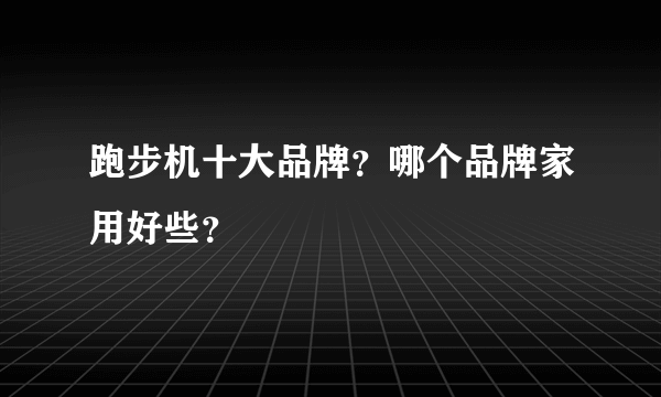 跑步机十大品牌？哪个品牌家用好些？