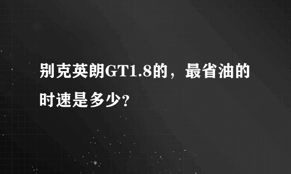 别克英朗GT1.8的，最省油的时速是多少？