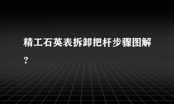 精工石英表拆卸把杆步骤图解？