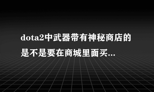 dota2中武器带有神秘商店的是不是要在商城里面买,如果不是请详细说下。谢谢。