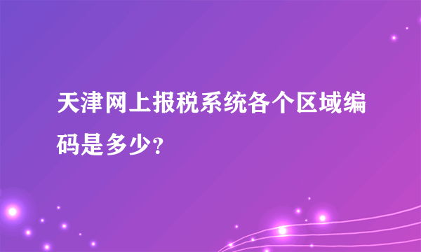 天津网上报税系统各个区域编码是多少？