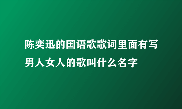 陈奕迅的国语歌歌词里面有写男人女人的歌叫什么名字