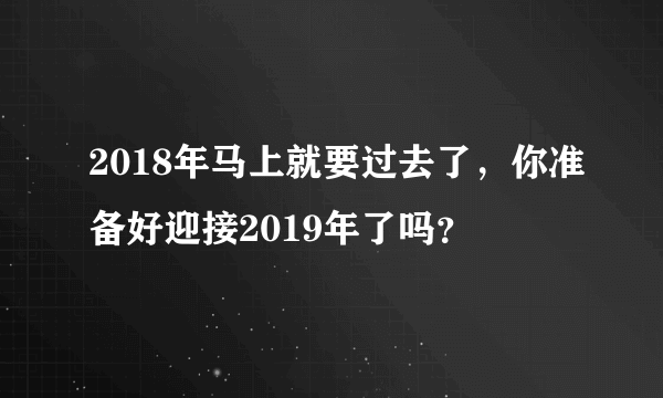 2018年马上就要过去了，你准备好迎接2019年了吗？