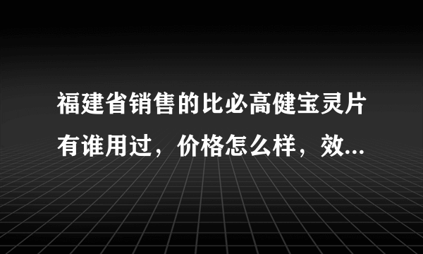 福建省销售的比必高健宝灵片有谁用过，价格怎么样，效果好吗？