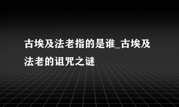 古埃及法老指的是谁_古埃及法老的诅咒之谜