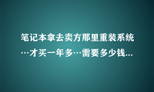 笔记本拿去卖方那里重装系统…才买一年多…需要多少钱…是联想u150的…里面没有光驱…重装的时候他会拆...