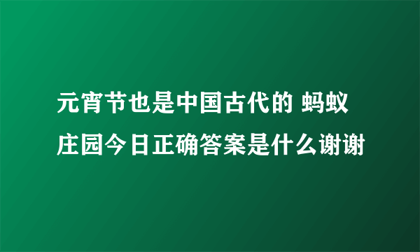 元宵节也是中国古代的 蚂蚁庄园今日正确答案是什么谢谢