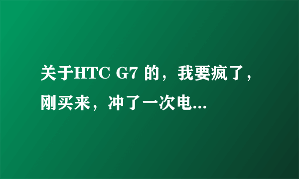 关于HTC G7 的，我要疯了，刚买来，冲了一次电用了半天就自动关机了，机身很烫，半天用的流量是27兆。求高