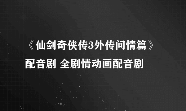 《仙剑奇侠传3外传问情篇》配音剧 全剧情动画配音剧