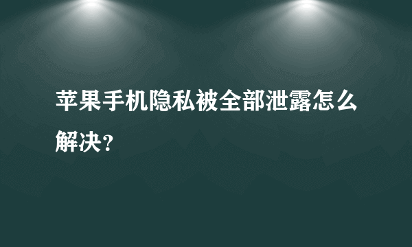 苹果手机隐私被全部泄露怎么解决？