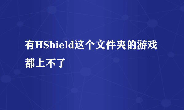 有HShield这个文件夹的游戏都上不了