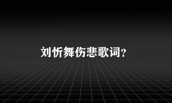 刘忻舞伤悲歌词？