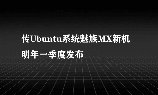 传Ubuntu系统魅族MX新机明年一季度发布