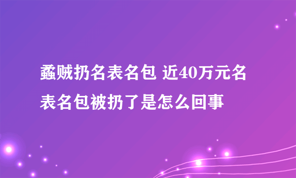 蟊贼扔名表名包 近40万元名表名包被扔了是怎么回事