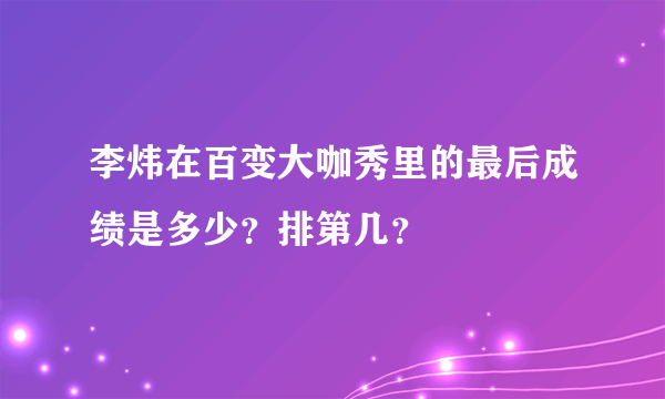 李炜在百变大咖秀里的最后成绩是多少？排第几？