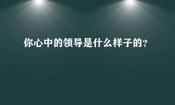 你心中的领导是什么样子的？