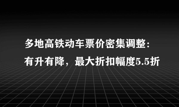 多地高铁动车票价密集调整：有升有降，最大折扣幅度5.5折