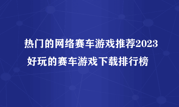 热门的网络赛车游戏推荐2023 好玩的赛车游戏下载排行榜