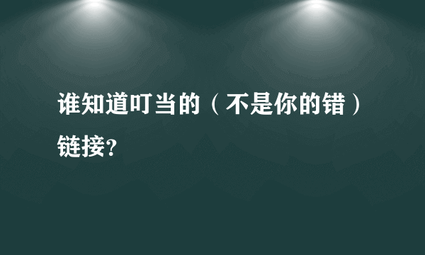 谁知道叮当的（不是你的错）链接？