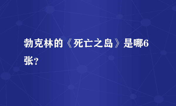 勃克林的《死亡之岛》是哪6张？