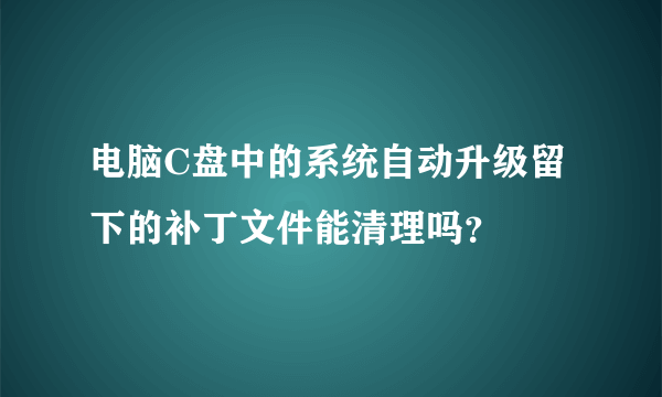 电脑C盘中的系统自动升级留下的补丁文件能清理吗？