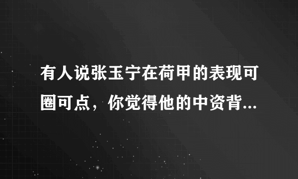 有人说张玉宁在荷甲的表现可圈可点，你觉得他的中资背景是对他有帮助还是会拖后腿？