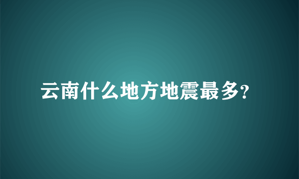 云南什么地方地震最多？