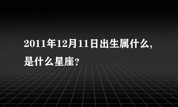 2011年12月11日出生属什么,是什么星座？