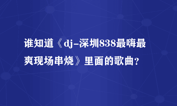 谁知道《dj-深圳838最嗨最爽现场串烧》里面的歌曲？