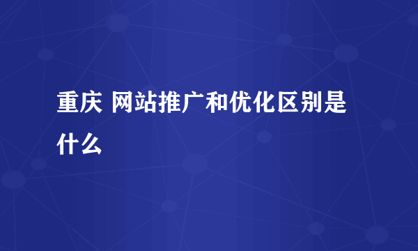 重庆 网站推广和优化区别是什么