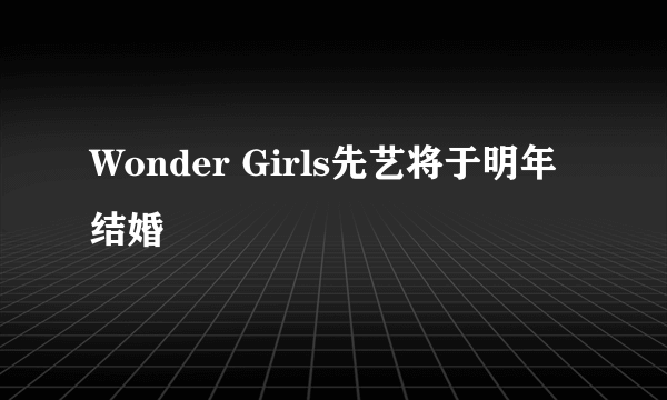 Wonder Girls先艺将于明年结婚