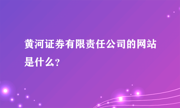 黄河证券有限责任公司的网站是什么？