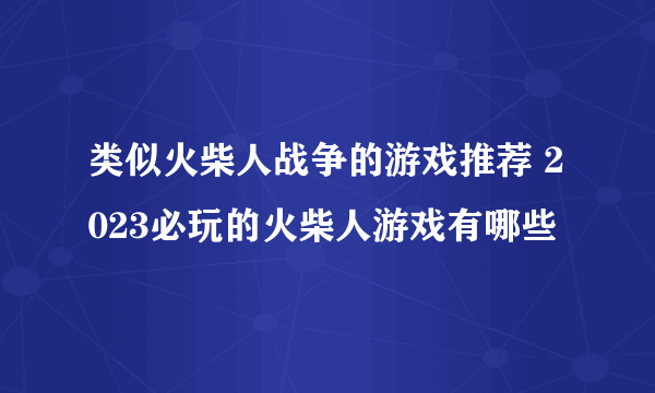 类似火柴人战争的游戏推荐 2023必玩的火柴人游戏有哪些