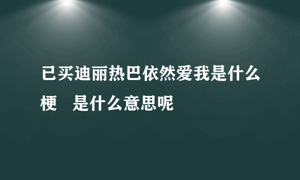 已买迪丽热巴依然爱我是什么梗   是什么意思呢